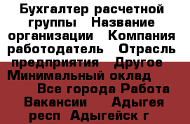 Бухгалтер расчетной группы › Название организации ­ Компания-работодатель › Отрасль предприятия ­ Другое › Минимальный оклад ­ 27 000 - Все города Работа » Вакансии   . Адыгея респ.,Адыгейск г.